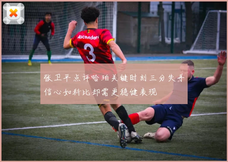 张卫平点评哈珀关键时刻三分失手信心如科比却需更稳健表现