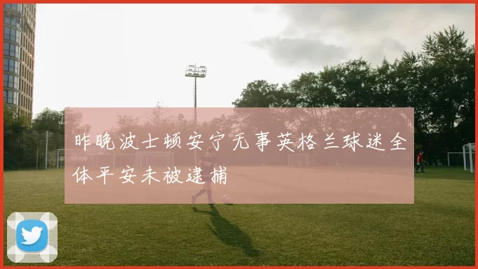 昨晚波士顿安宁无事英格兰球迷全体平安未被逮捕