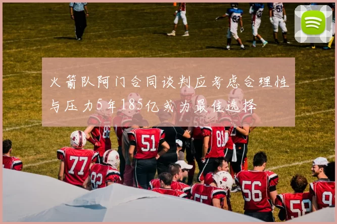 火箭队阿门合同谈判应考虑合理性与压力5年185亿或为最佳选择