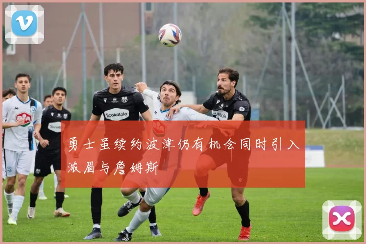 勇士虽续约波津仍有机会同时引入浓眉与詹姆斯