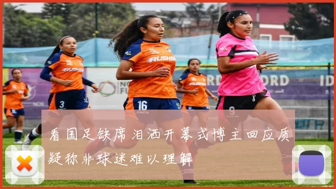 看国足缺席泪洒开幕式博主回应质疑称非球迷难以理解
