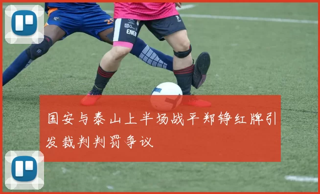 国安与泰山上半场战平郑铮红牌引发裁判判罚争议
