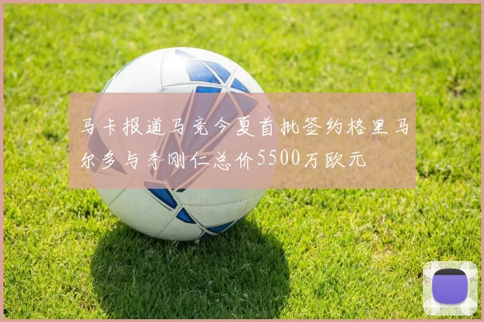 马卡报道马竞今夏首批签约格里马尔多与李刚仁总价5500万欧元