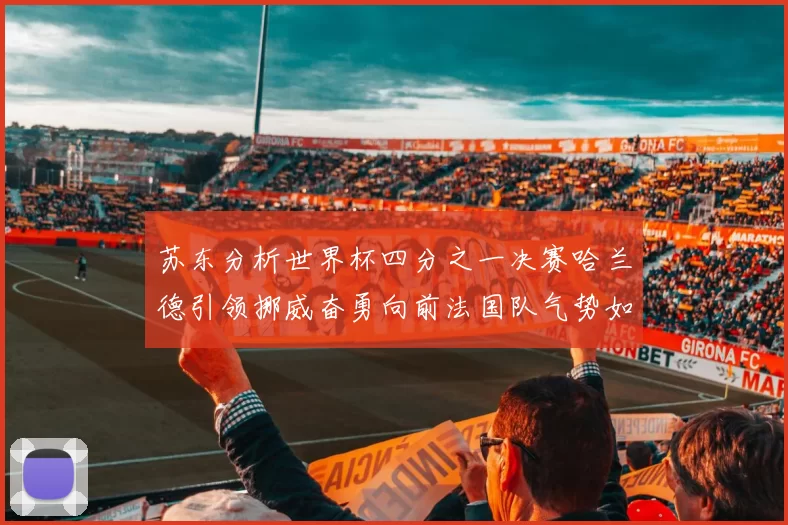苏东分析世界杯四分之一决赛哈兰德引领挪威奋勇向前法国队气势如虹
