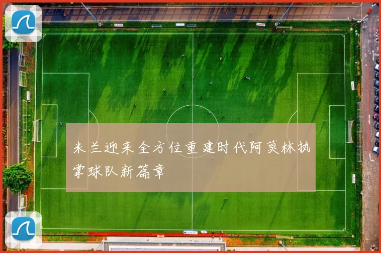 米兰迎来全方位重建时代阿莫林执掌球队新篇章