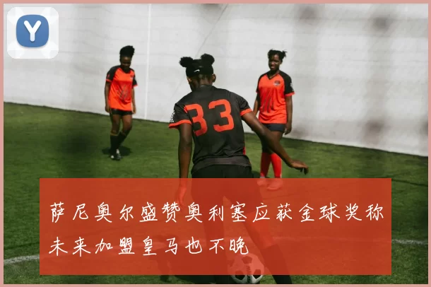 萨尼奥尔盛赞奥利塞应获金球奖称未来加盟皇马也不晚