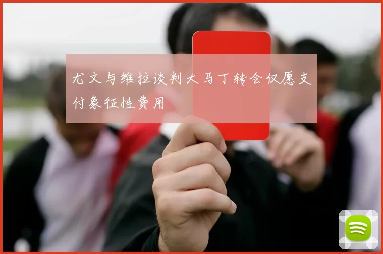 尤文与维拉谈判大马丁转会仅愿支付象征性费用