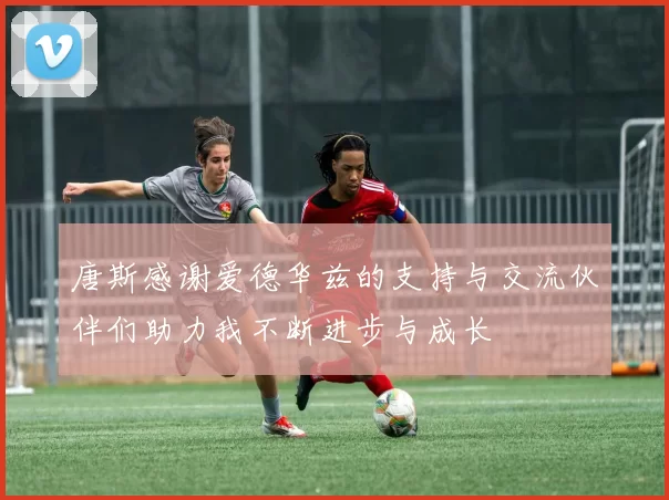 唐斯感谢爱德华兹的支持与交流伙伴们助力我不断进步与成长